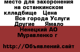 место для захоронения на останкинском клладбище › Цена ­ 1 000 000 - Все города Услуги » Другие   . Ямало-Ненецкий АО,Муравленко г.